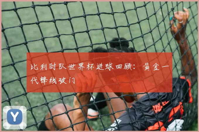 比利时队世界杯进球回顾：黄金一代锋线破门