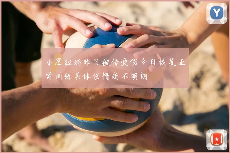 小图拉姆昨日被传受伤今日恢复正常训练具体伤情尚不明朗