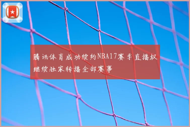 腾讯体育成功续约NBA17赛季直播权继续独家转播全部赛事