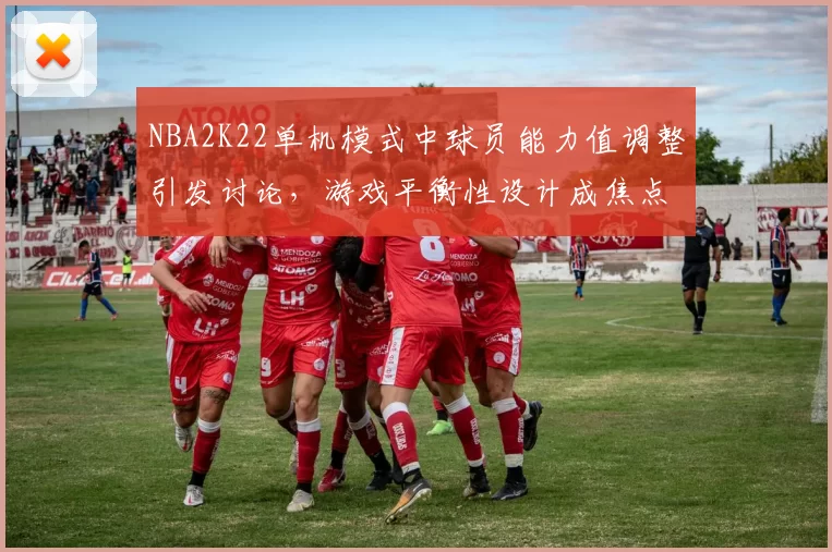 NBA2K22单机模式中球员能力值调整引发讨论，游戏平衡性设计成焦点