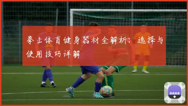 拳击体育健身器材全解析:选择与使用技巧详解