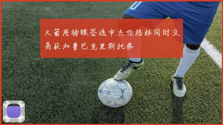 火箭用榜眼签选中杰伦格林同时交易获加鲁巴克里斯托弗