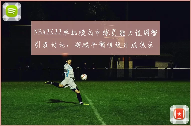 NBA2K22单机模式中球员能力值调整引发讨论,游戏平衡性设计成焦点