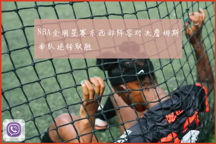 NBA全明星赛东西部阵容对决詹姆斯率队逆转取胜