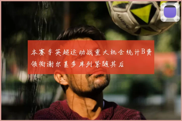 本赛季英超运动战重大机会统计B费领衔谢尔基多库列紧随其后