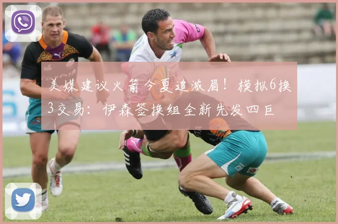 美媒建议火箭今夏追浓眉!模拟6换3交易:伊森签换组全新先发四巨