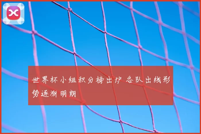 世界杯小组积分榜出炉 各队出线形势逐渐明朗
