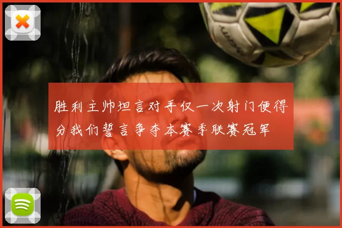 胜利主帅坦言对手仅一次射门便得分我们誓言争夺本赛季联赛冠军