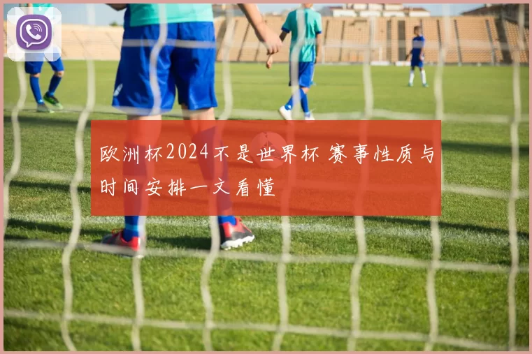 欧洲杯2024不是世界杯 赛事性质与时间安排一文看懂