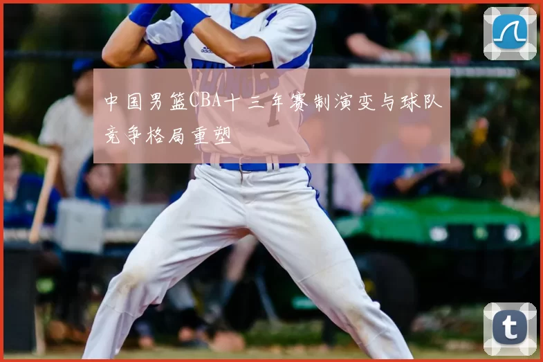 中国男篮CBA十三年赛制演变与球队竞争格局重塑