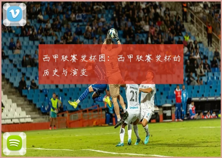 西甲联赛奖杯图：西甲联赛奖杯的历史与演变