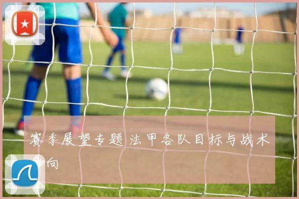 赛季展望专题 法甲各队目标与战术方向