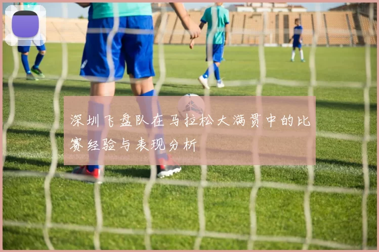 深圳飞盘队在马拉松大满贯中的比赛经验与表现分析