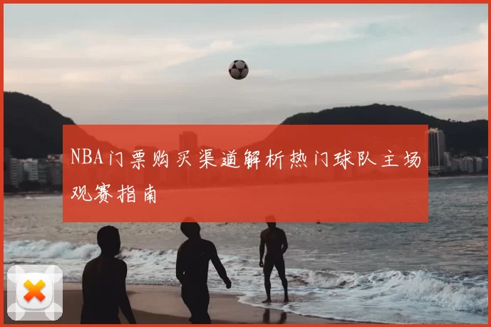NBA门票购买渠道解析热门球队主场观赛指南