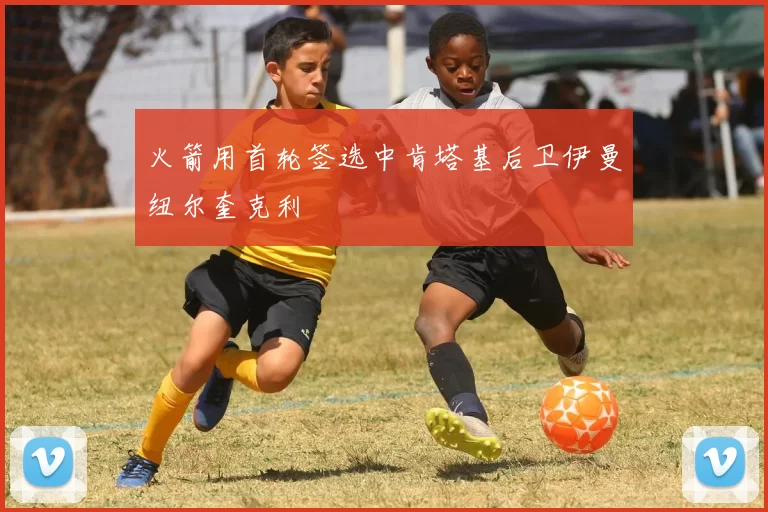火箭用首轮签选中肯塔基后卫伊曼纽尔奎克利