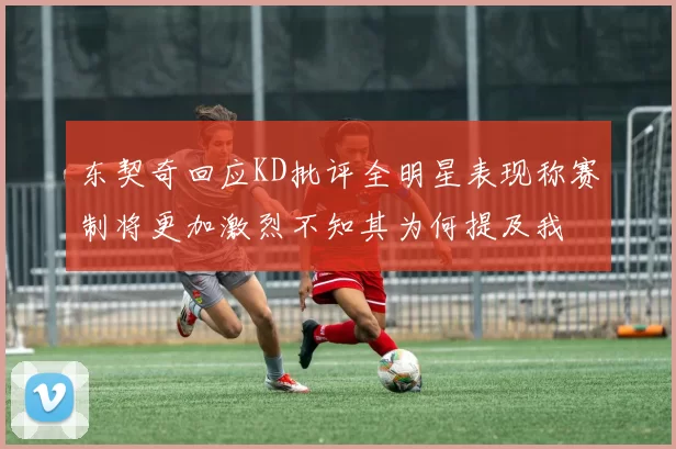 东契奇回应KD批评全明星表现称赛制将更加激烈不知其为何提及我