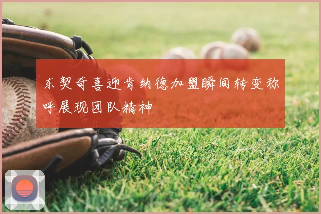 东契奇喜迎肯纳德加盟瞬间转变称呼展现团队精神