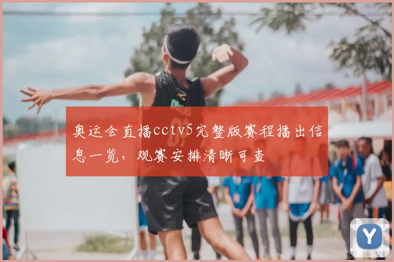奥运会直播cctv5完整版赛程播出信息一览，观赛安排清晰可查