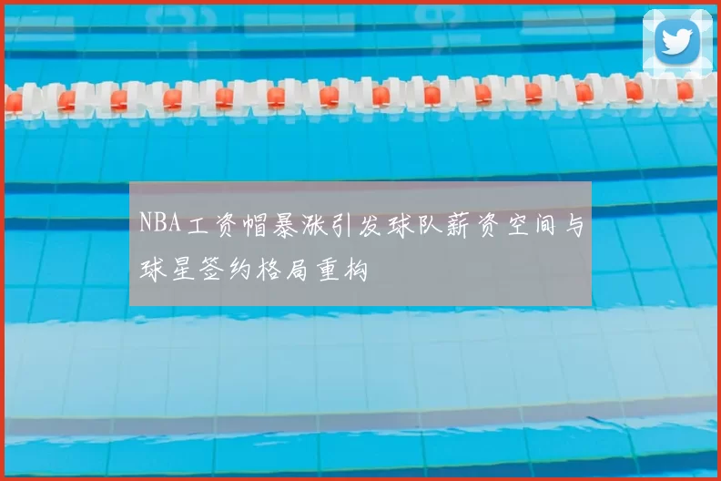 NBA工资帽暴涨引发球队薪资空间与球星签约格局重构