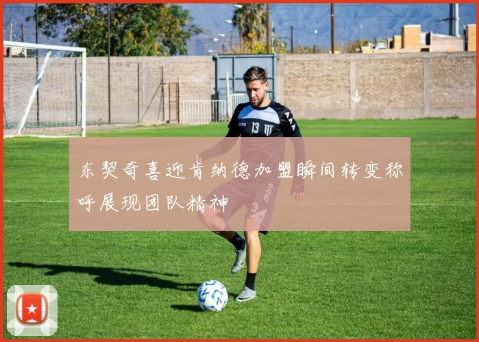 东契奇喜迎肯纳德加盟瞬间转变称呼展现团队精神