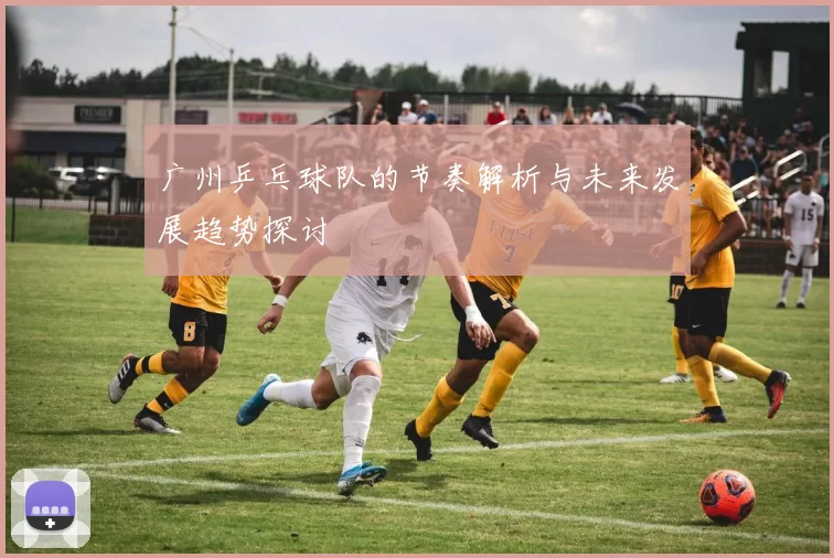 广州乒乓球队的节奏解析与未来发展趋势探讨