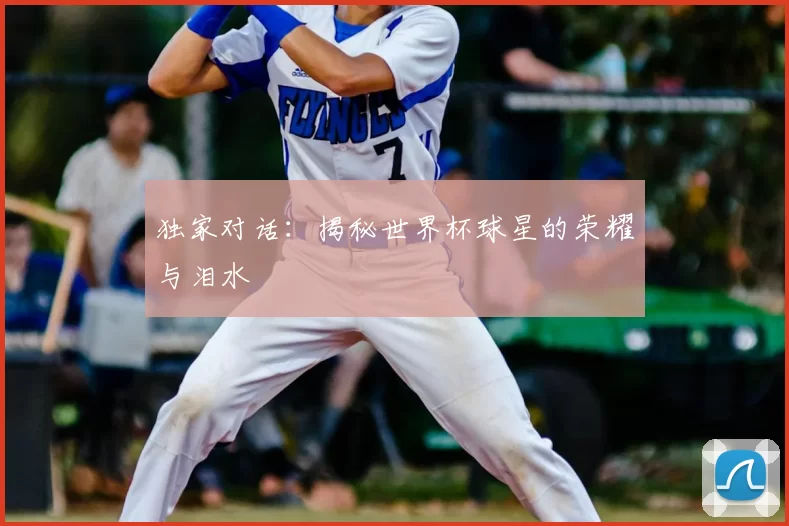 独家对话:揭秘世界杯球星的荣耀与泪水