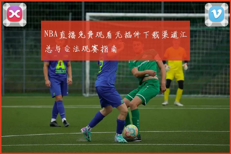 NBA直播免费观看无插件下载渠道汇总与合法观赛指南