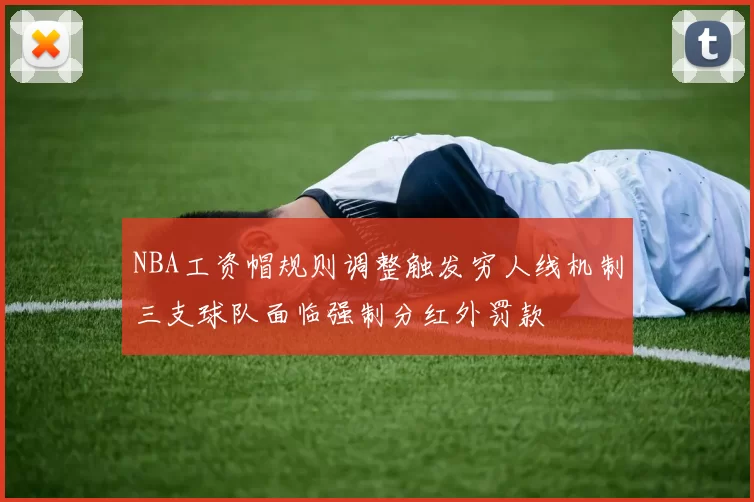 NBA工资帽规则调整触发穷人线机制三支球队面临强制分红外罚款