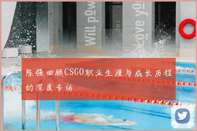 陈强回顾CSGO职业生涯与成长历程的深度专访