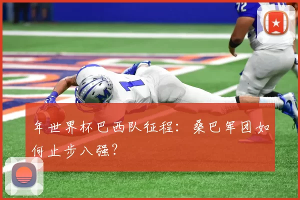 年世界杯巴西队征程:桑巴军团如何止步八强?