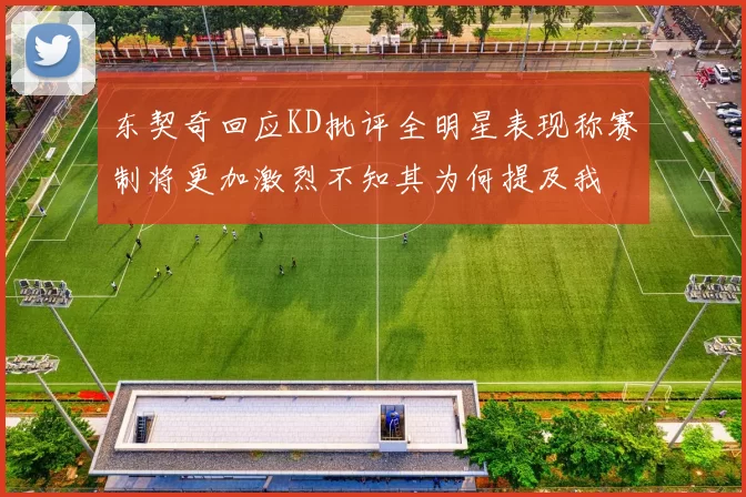 东契奇回应KD批评全明星表现称赛制将更加激烈不知其为何提及我