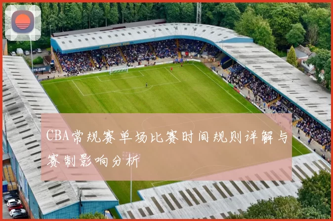 CBA常规赛单场比赛时间规则详解与赛制影响分析