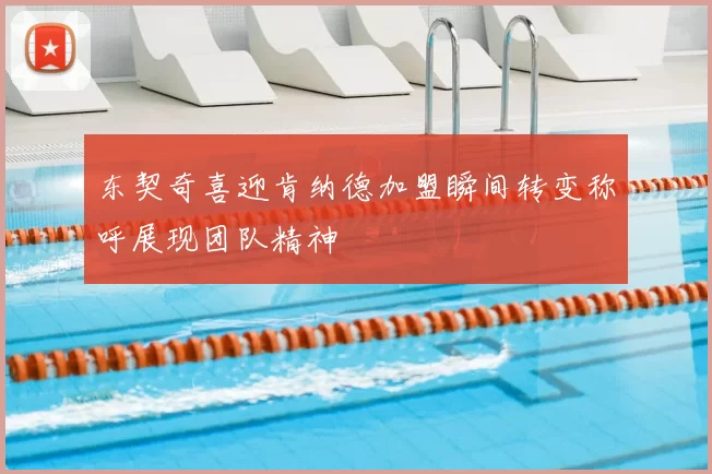 东契奇喜迎肯纳德加盟瞬间转变称呼展现团队精神