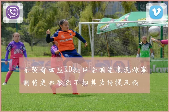 东契奇回应KD批评全明星表现称赛制将更加激烈不知其为何提及我