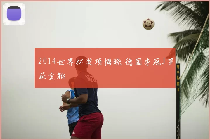 2014世界杯奖项揭晓 德国夺冠J罗获金靴