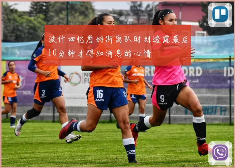 波什回忆詹姆斯离队时刻透露最后10分钟才得知消息的心情