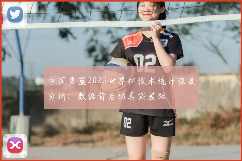 中国男篮2023世界杯技术统计深度分析:数据背后的真实差距
