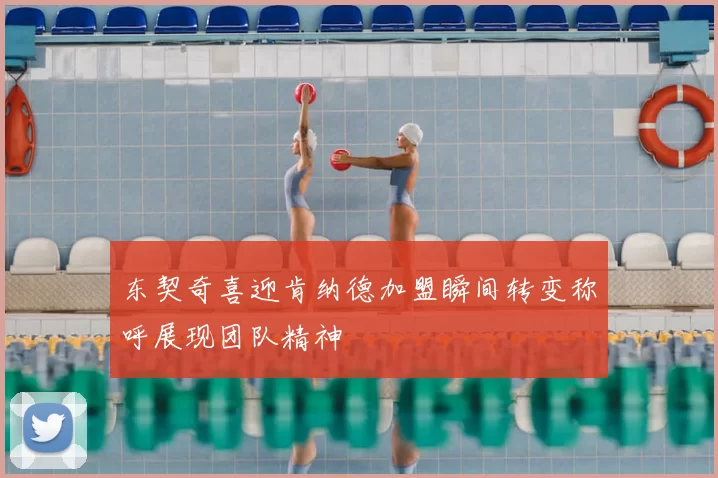 东契奇喜迎肯纳德加盟瞬间转变称呼展现团队精神