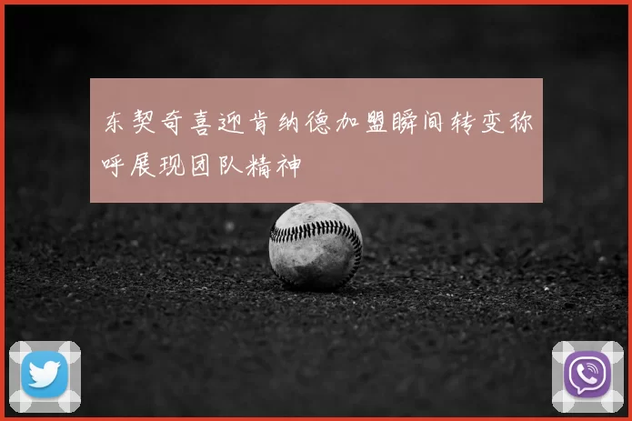 东契奇喜迎肯纳德加盟瞬间转变称呼展现团队精神