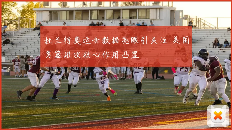 杜兰特奥运会数据亮眼引关注 美国男篮进攻核心作用凸显