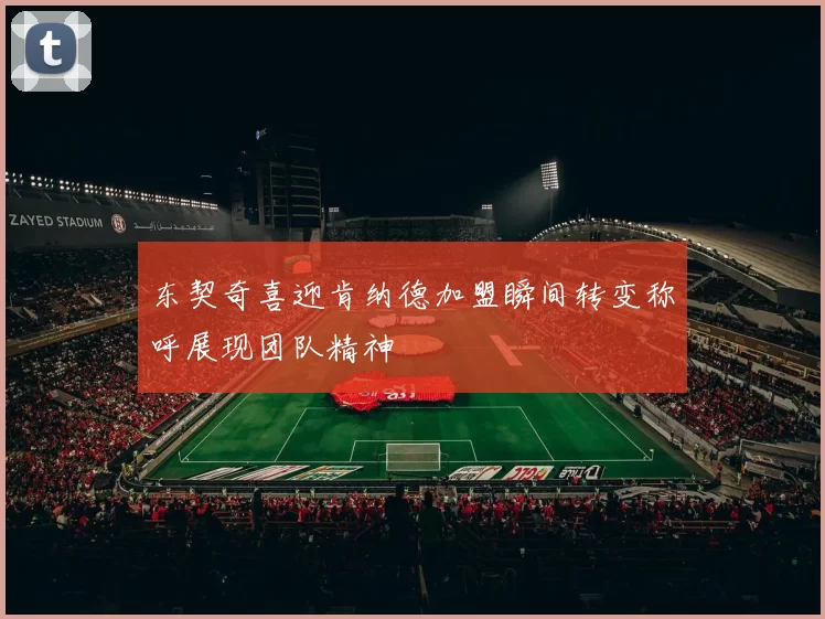 东契奇喜迎肯纳德加盟瞬间转变称呼展现团队精神