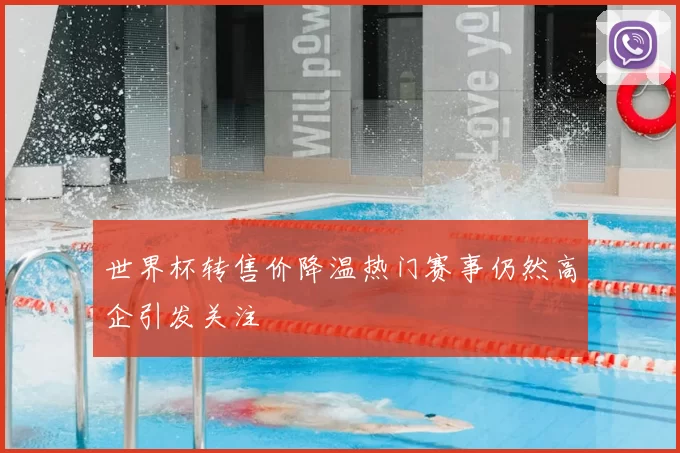 世界杯转售价降温热门赛事仍然高企引发关注
