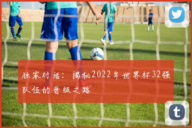 独家对话：揭秘2022年世界杯32强队伍的晋级之路