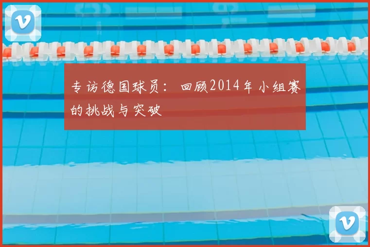 专访德国球员：回顾2014年小组赛的挑战与突破
