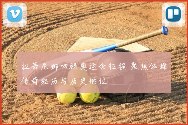 拉蒂尼娜回顾奥运会征程 聚焦体操传奇经历与历史地位