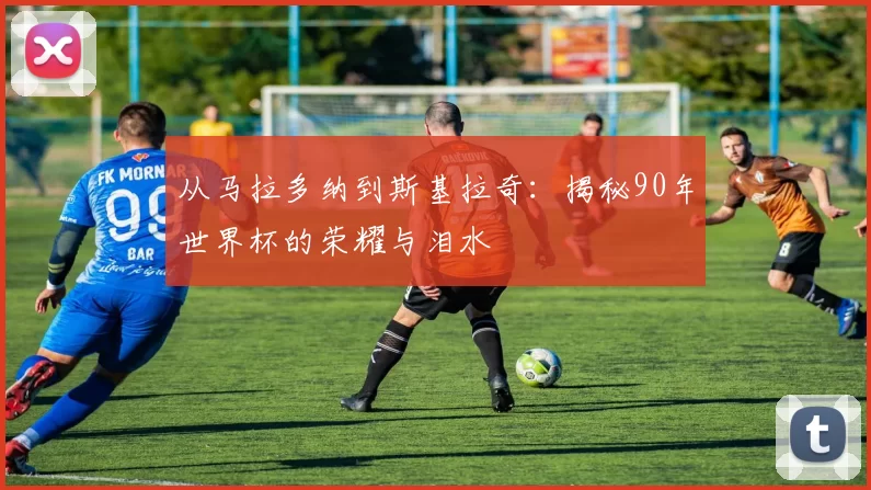 从马拉多纳到斯基拉奇：揭秘90年世界杯的荣耀与泪水
