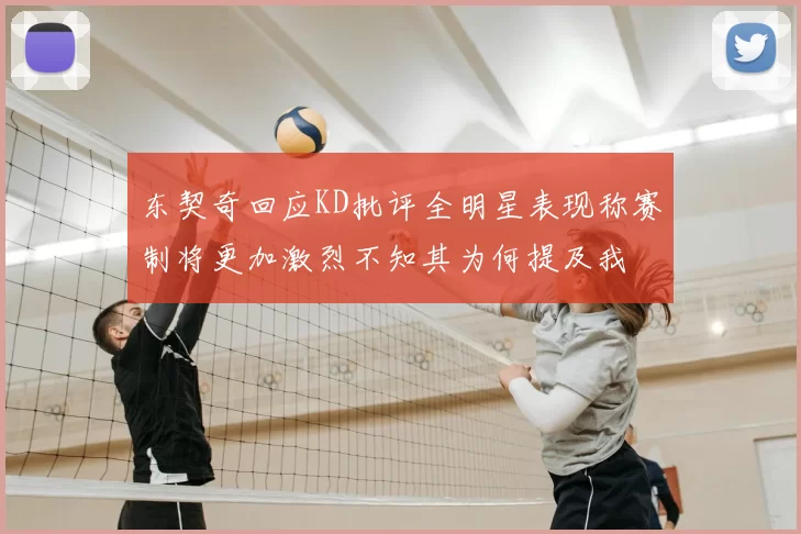 东契奇回应KD批评全明星表现称赛制将更加激烈不知其为何提及我