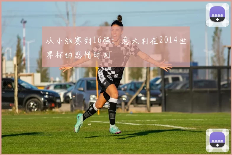 从小组赛到16强:意大利在2014世界杯的悲情时刻