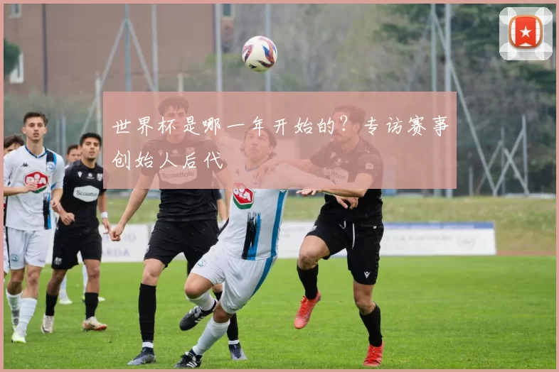 世界杯是哪一年开始的?专访赛事创始人后代
