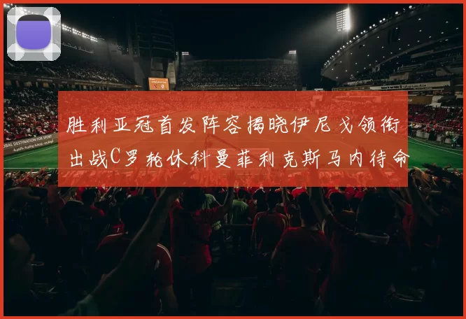胜利亚冠首发阵容揭晓伊尼戈领衔出战C罗轮休科曼菲利克斯马内待命
